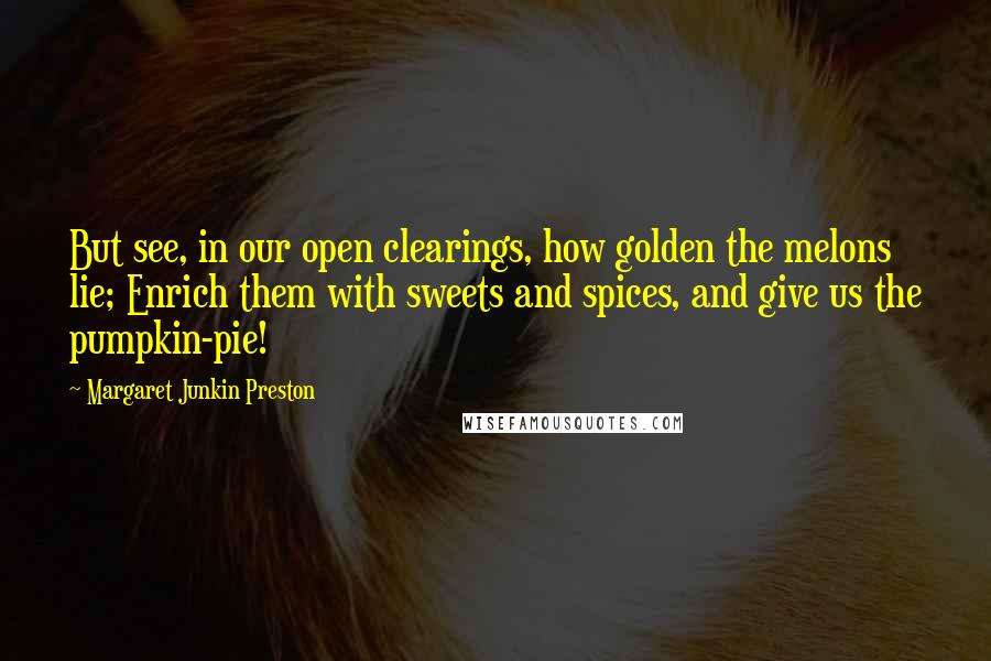 Margaret Junkin Preston Quotes: But see, in our open clearings, how golden the melons lie; Enrich them with sweets and spices, and give us the pumpkin-pie!