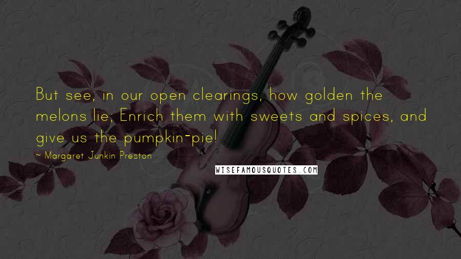 Margaret Junkin Preston Quotes: But see, in our open clearings, how golden the melons lie; Enrich them with sweets and spices, and give us the pumpkin-pie!