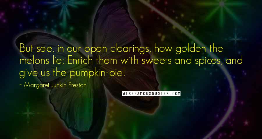 Margaret Junkin Preston Quotes: But see, in our open clearings, how golden the melons lie; Enrich them with sweets and spices, and give us the pumpkin-pie!