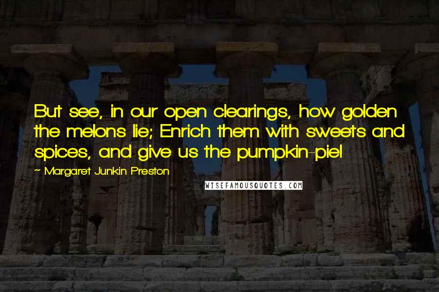 Margaret Junkin Preston Quotes: But see, in our open clearings, how golden the melons lie; Enrich them with sweets and spices, and give us the pumpkin-pie!