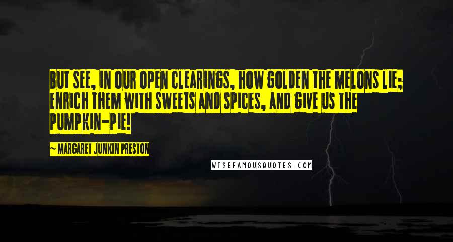 Margaret Junkin Preston Quotes: But see, in our open clearings, how golden the melons lie; Enrich them with sweets and spices, and give us the pumpkin-pie!