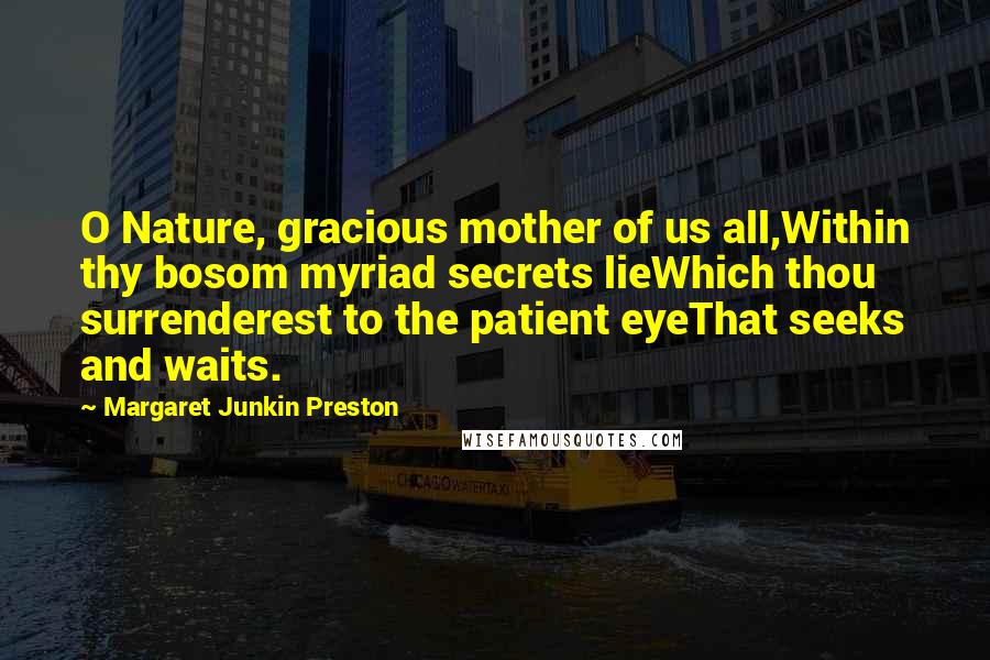 Margaret Junkin Preston Quotes: O Nature, gracious mother of us all,Within thy bosom myriad secrets lieWhich thou surrenderest to the patient eyeThat seeks and waits.