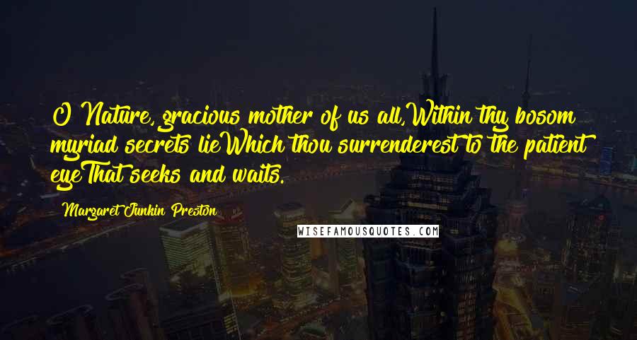 Margaret Junkin Preston Quotes: O Nature, gracious mother of us all,Within thy bosom myriad secrets lieWhich thou surrenderest to the patient eyeThat seeks and waits.