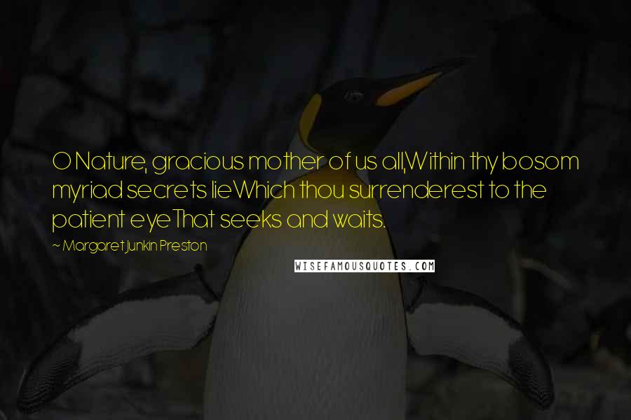 Margaret Junkin Preston Quotes: O Nature, gracious mother of us all,Within thy bosom myriad secrets lieWhich thou surrenderest to the patient eyeThat seeks and waits.