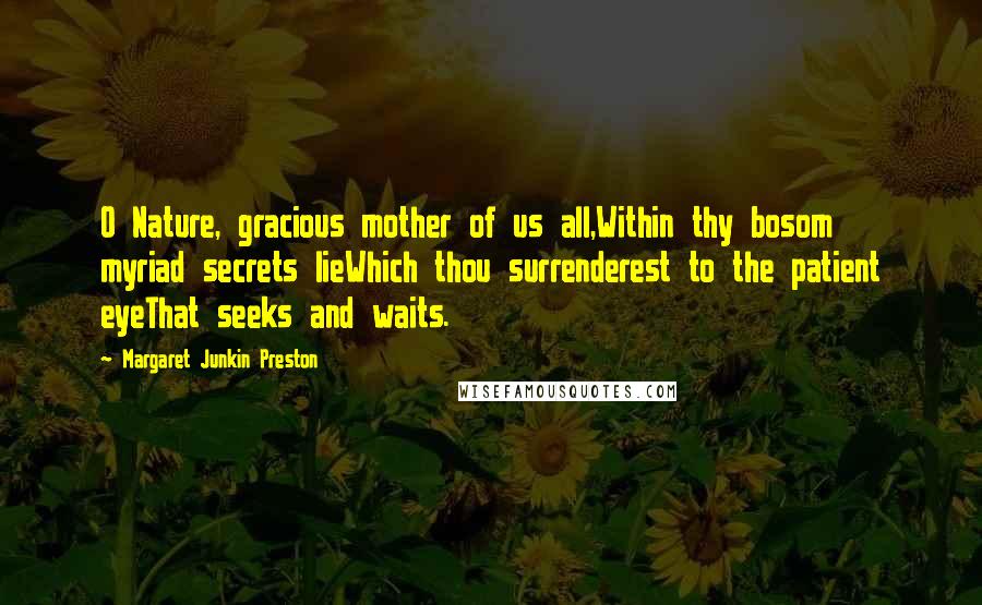 Margaret Junkin Preston Quotes: O Nature, gracious mother of us all,Within thy bosom myriad secrets lieWhich thou surrenderest to the patient eyeThat seeks and waits.