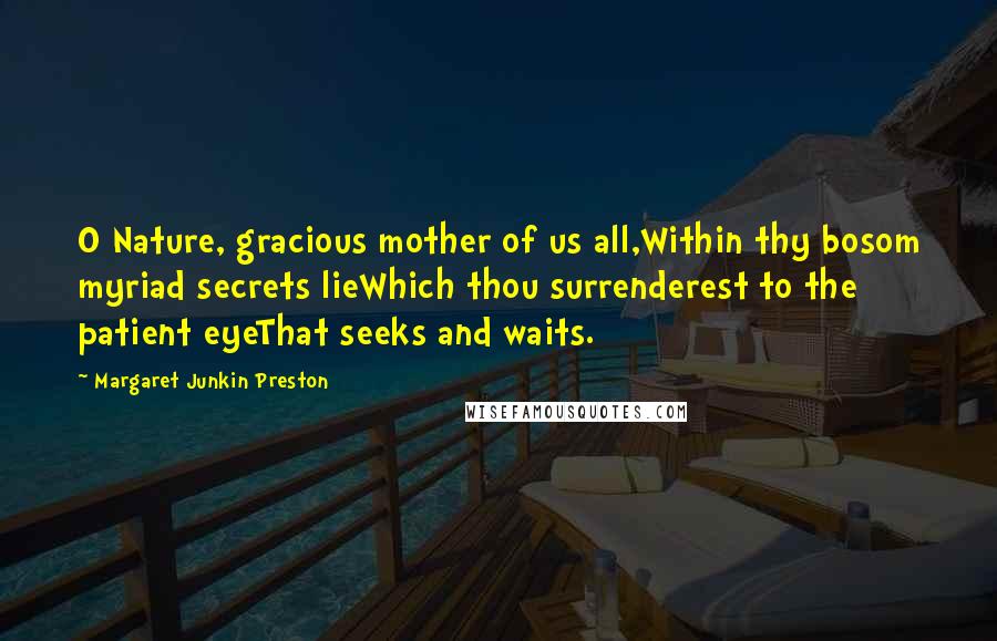 Margaret Junkin Preston Quotes: O Nature, gracious mother of us all,Within thy bosom myriad secrets lieWhich thou surrenderest to the patient eyeThat seeks and waits.