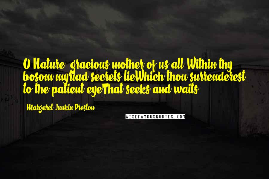 Margaret Junkin Preston Quotes: O Nature, gracious mother of us all,Within thy bosom myriad secrets lieWhich thou surrenderest to the patient eyeThat seeks and waits.