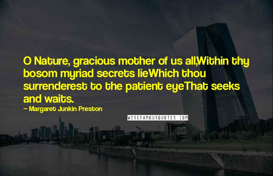Margaret Junkin Preston Quotes: O Nature, gracious mother of us all,Within thy bosom myriad secrets lieWhich thou surrenderest to the patient eyeThat seeks and waits.