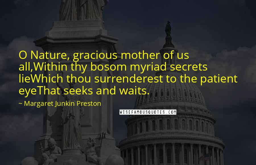 Margaret Junkin Preston Quotes: O Nature, gracious mother of us all,Within thy bosom myriad secrets lieWhich thou surrenderest to the patient eyeThat seeks and waits.