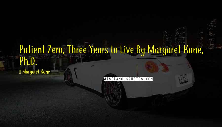 Margaret Kane Quotes: Patient Zero, Three Years to Live By Margaret Kane, Ph.D.