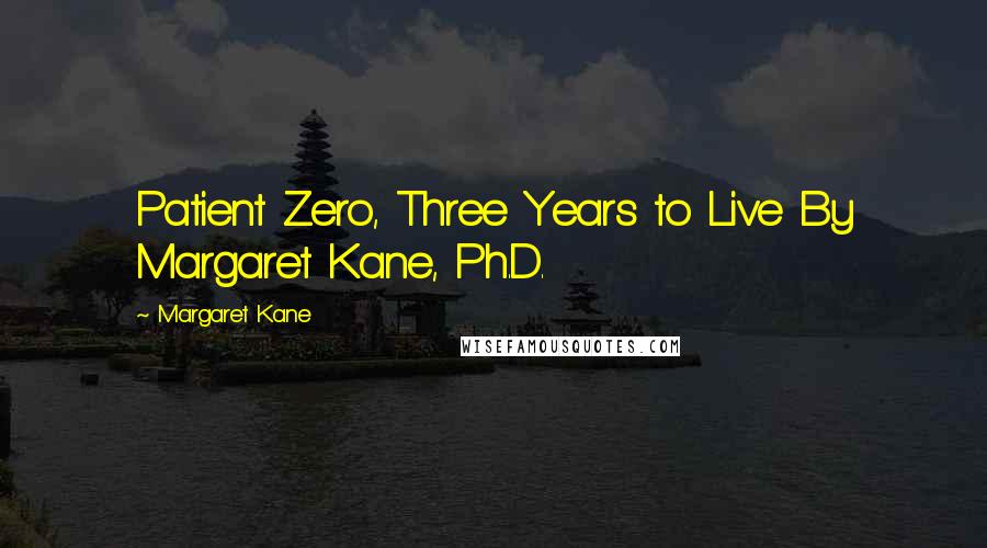 Margaret Kane Quotes: Patient Zero, Three Years to Live By Margaret Kane, Ph.D.