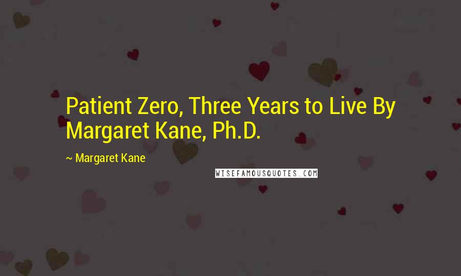 Margaret Kane Quotes: Patient Zero, Three Years to Live By Margaret Kane, Ph.D.