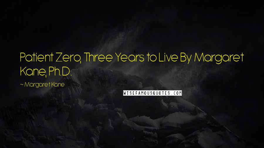 Margaret Kane Quotes: Patient Zero, Three Years to Live By Margaret Kane, Ph.D.