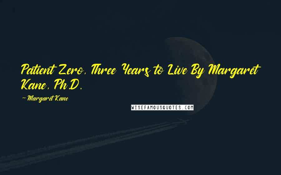 Margaret Kane Quotes: Patient Zero, Three Years to Live By Margaret Kane, Ph.D.