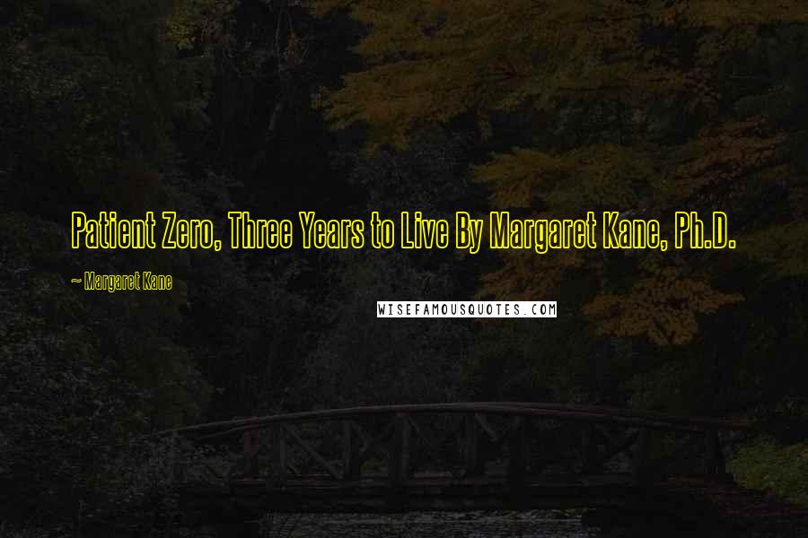 Margaret Kane Quotes: Patient Zero, Three Years to Live By Margaret Kane, Ph.D.