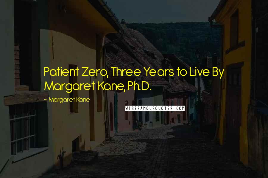 Margaret Kane Quotes: Patient Zero, Three Years to Live By Margaret Kane, Ph.D.