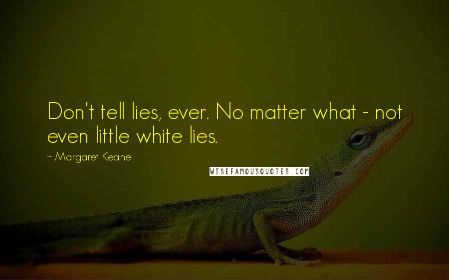 Margaret Keane Quotes: Don't tell lies, ever. No matter what - not even little white lies.