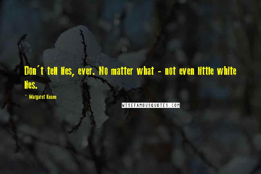 Margaret Keane Quotes: Don't tell lies, ever. No matter what - not even little white lies.