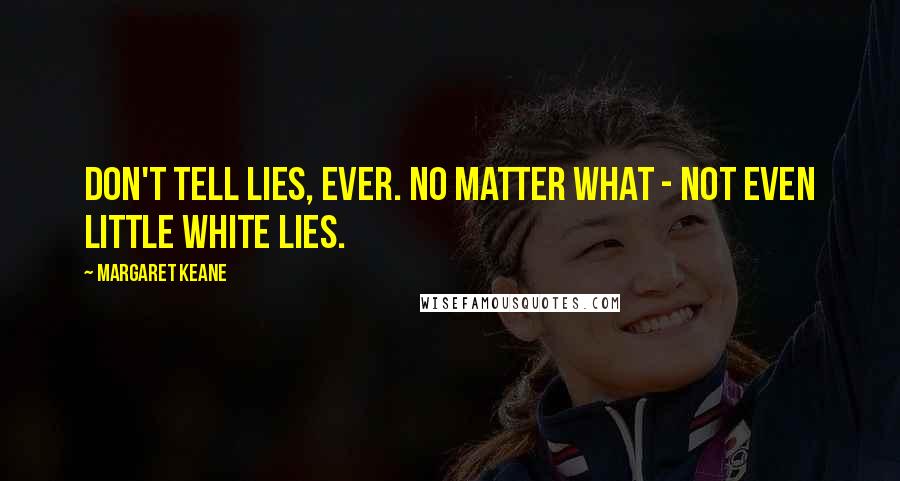Margaret Keane Quotes: Don't tell lies, ever. No matter what - not even little white lies.