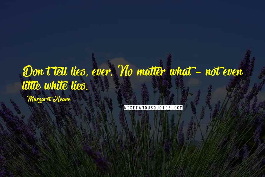 Margaret Keane Quotes: Don't tell lies, ever. No matter what - not even little white lies.