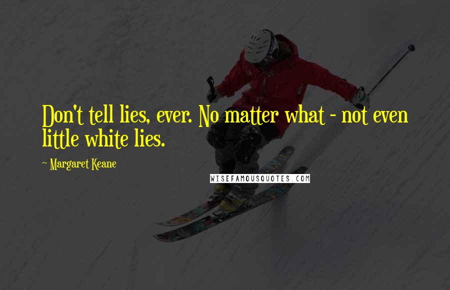 Margaret Keane Quotes: Don't tell lies, ever. No matter what - not even little white lies.