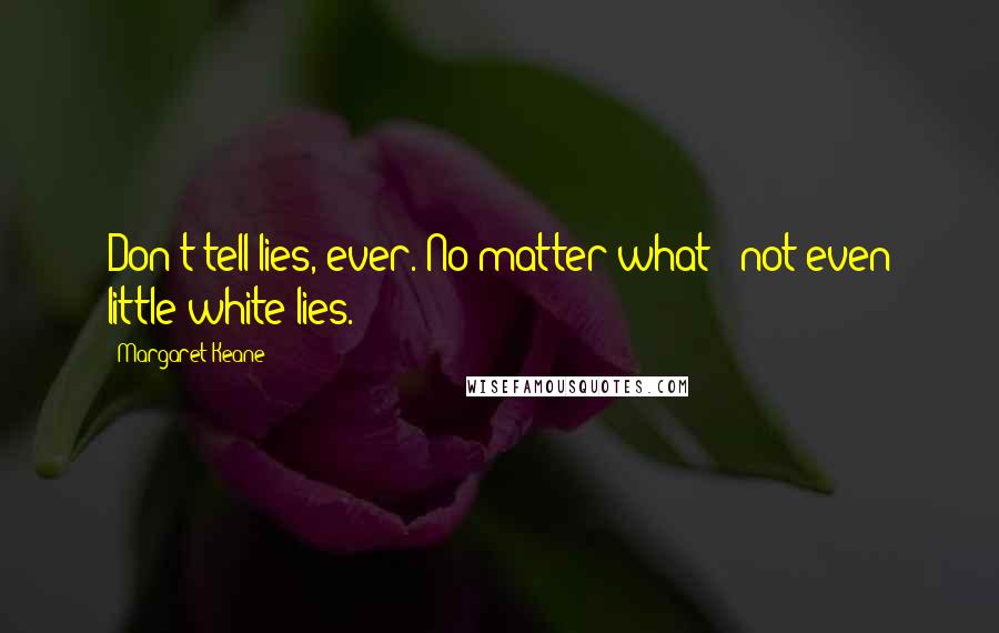 Margaret Keane Quotes: Don't tell lies, ever. No matter what - not even little white lies.