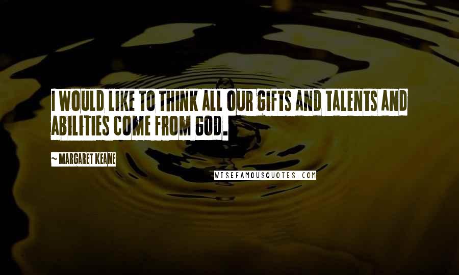 Margaret Keane Quotes: I would like to think all our gifts and talents and abilities come from God.