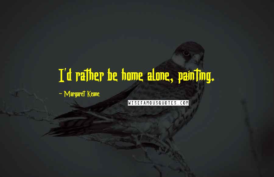 Margaret Keane Quotes: I'd rather be home alone, painting.