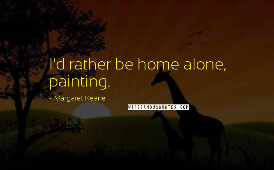 Margaret Keane Quotes: I'd rather be home alone, painting.