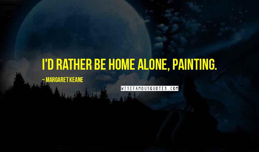 Margaret Keane Quotes: I'd rather be home alone, painting.