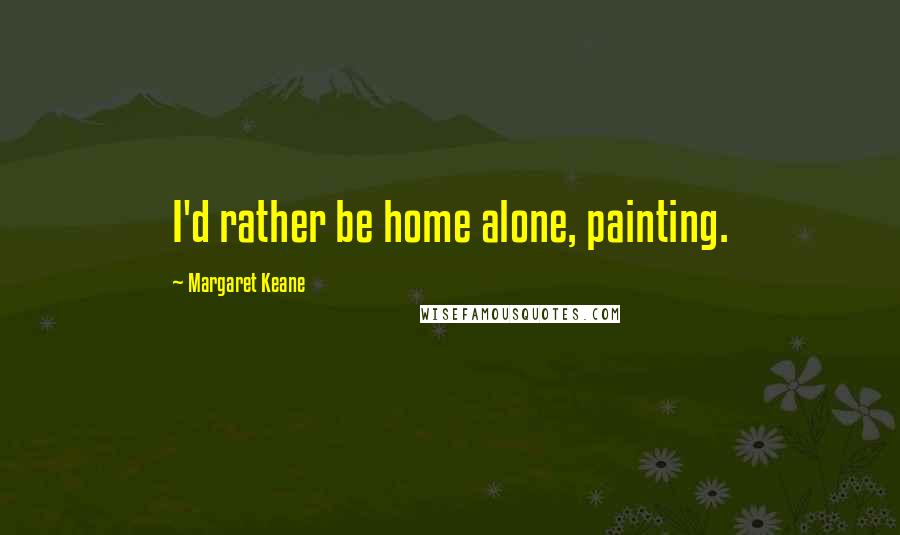 Margaret Keane Quotes: I'd rather be home alone, painting.