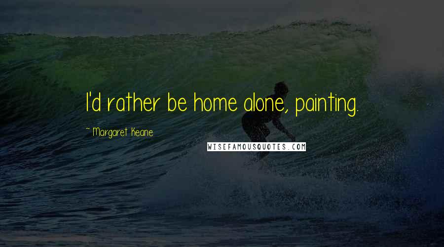Margaret Keane Quotes: I'd rather be home alone, painting.