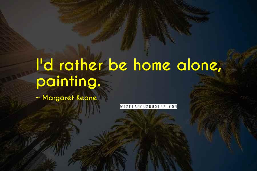 Margaret Keane Quotes: I'd rather be home alone, painting.