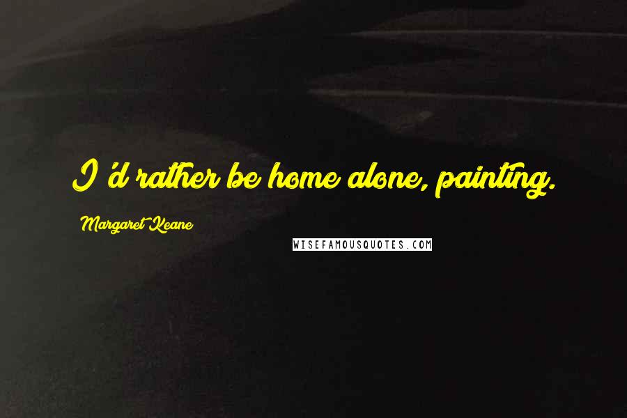 Margaret Keane Quotes: I'd rather be home alone, painting.