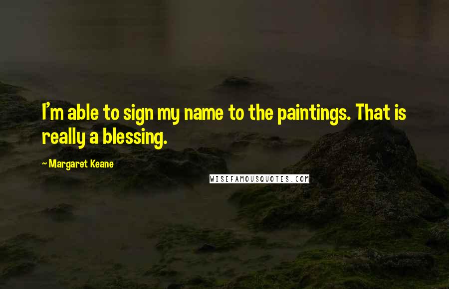 Margaret Keane Quotes: I'm able to sign my name to the paintings. That is really a blessing.