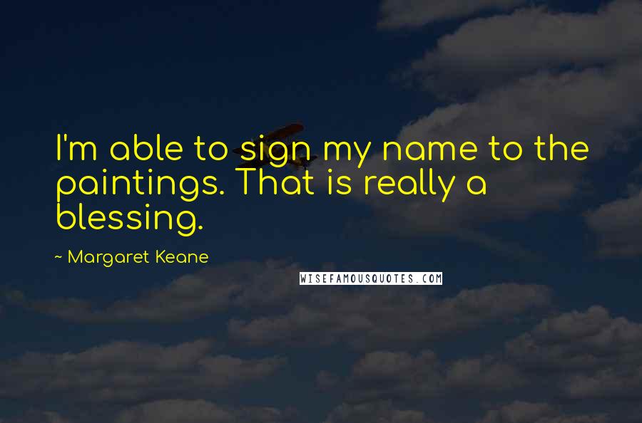 Margaret Keane Quotes: I'm able to sign my name to the paintings. That is really a blessing.