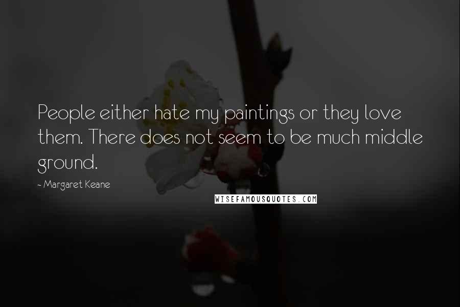 Margaret Keane Quotes: People either hate my paintings or they love them. There does not seem to be much middle ground.