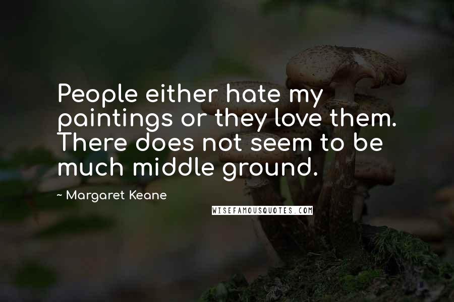 Margaret Keane Quotes: People either hate my paintings or they love them. There does not seem to be much middle ground.
