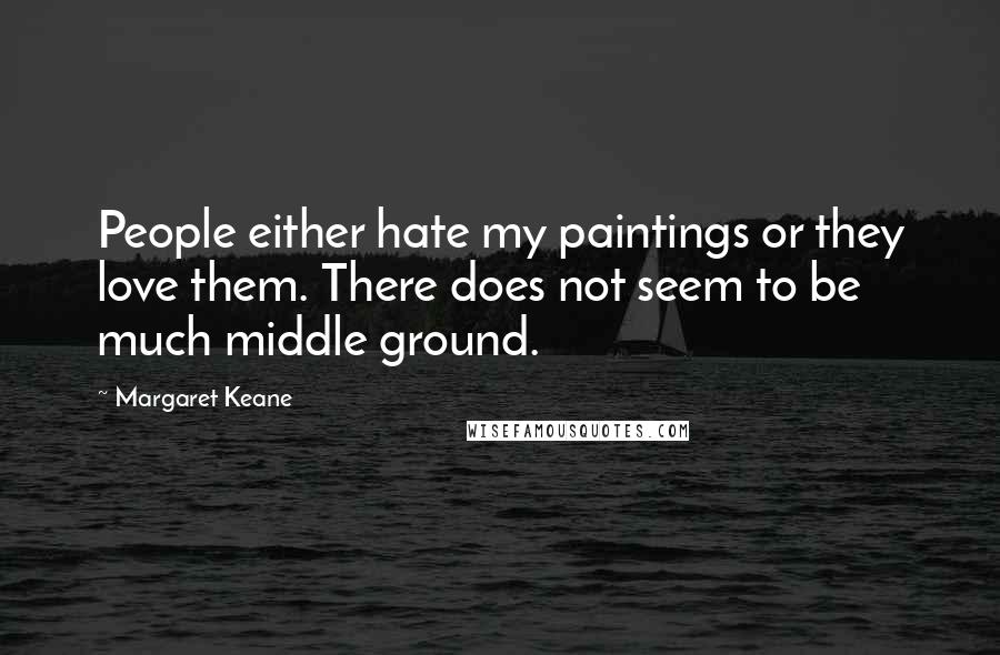 Margaret Keane Quotes: People either hate my paintings or they love them. There does not seem to be much middle ground.