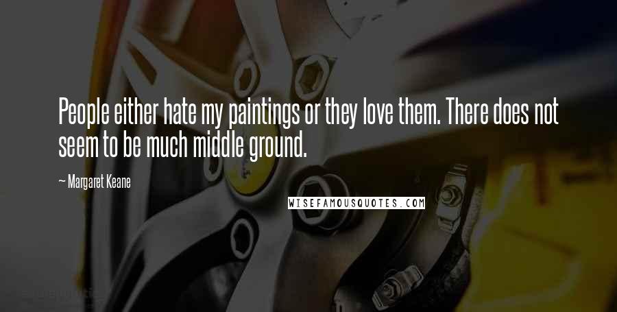 Margaret Keane Quotes: People either hate my paintings or they love them. There does not seem to be much middle ground.