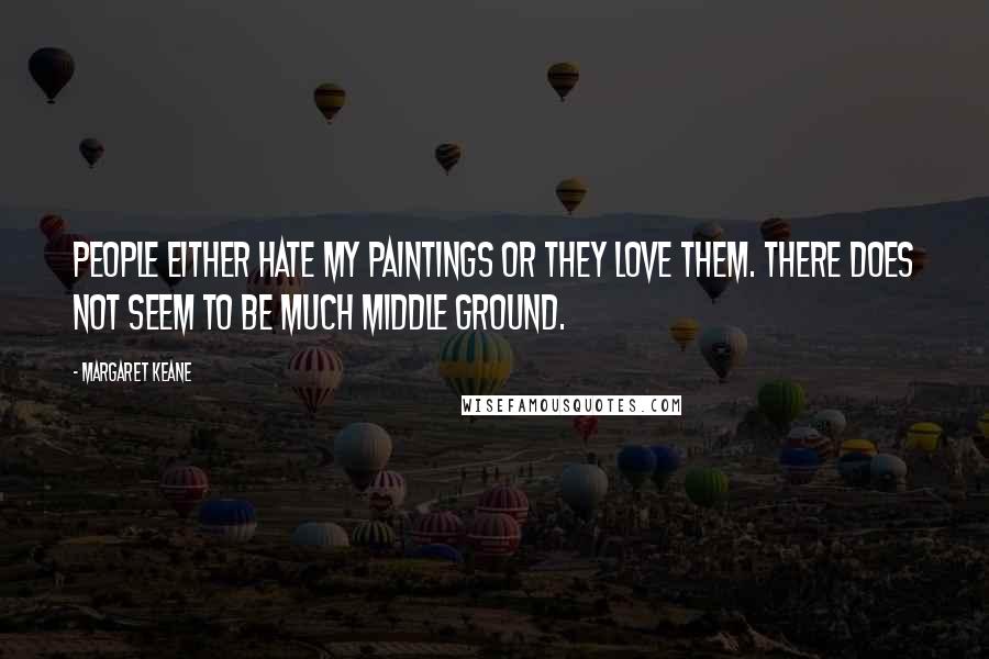 Margaret Keane Quotes: People either hate my paintings or they love them. There does not seem to be much middle ground.