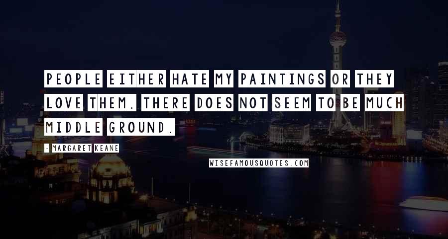 Margaret Keane Quotes: People either hate my paintings or they love them. There does not seem to be much middle ground.