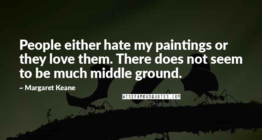 Margaret Keane Quotes: People either hate my paintings or they love them. There does not seem to be much middle ground.