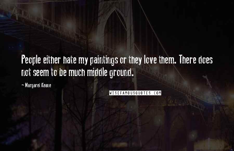 Margaret Keane Quotes: People either hate my paintings or they love them. There does not seem to be much middle ground.