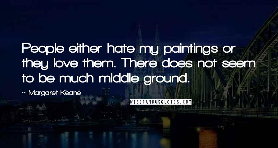 Margaret Keane Quotes: People either hate my paintings or they love them. There does not seem to be much middle ground.