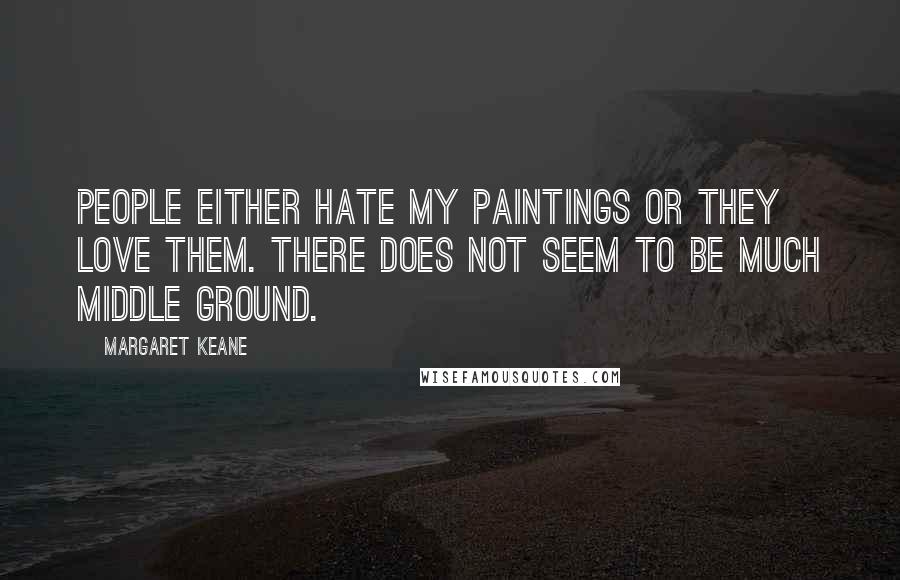 Margaret Keane Quotes: People either hate my paintings or they love them. There does not seem to be much middle ground.