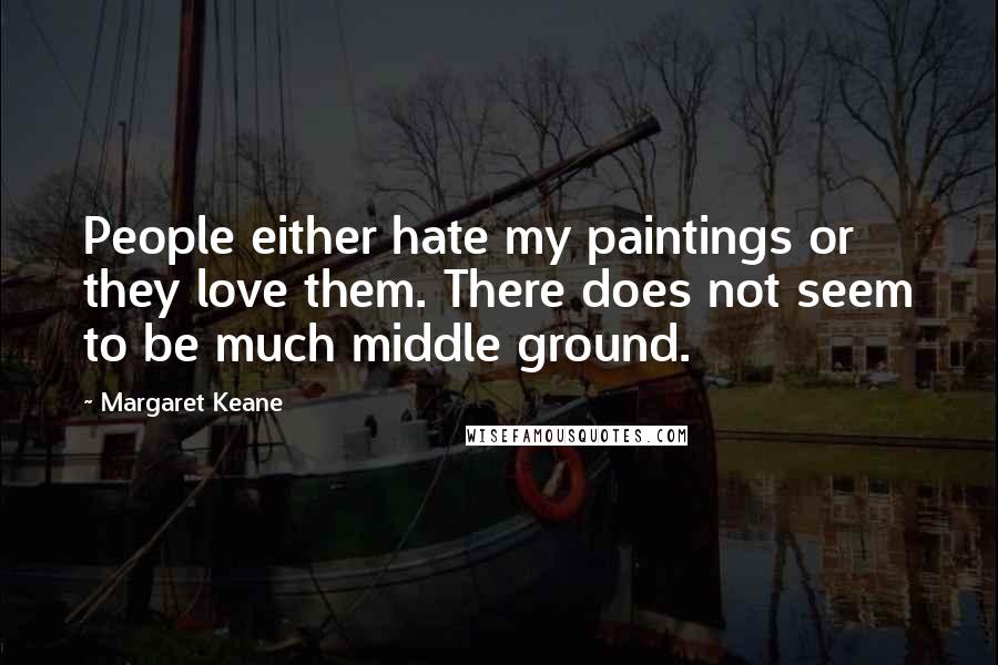 Margaret Keane Quotes: People either hate my paintings or they love them. There does not seem to be much middle ground.