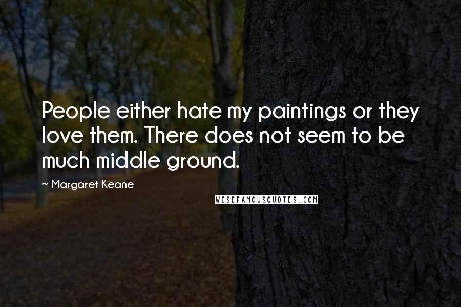 Margaret Keane Quotes: People either hate my paintings or they love them. There does not seem to be much middle ground.