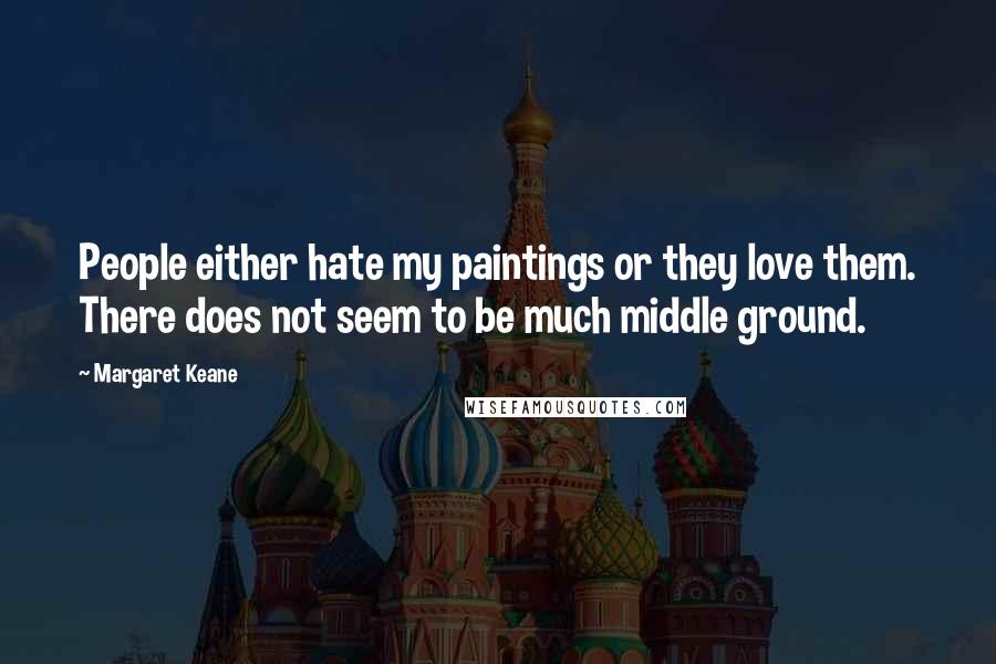 Margaret Keane Quotes: People either hate my paintings or they love them. There does not seem to be much middle ground.