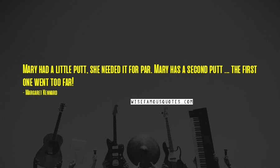 Margaret Kennard Quotes: Mary had a little putt, she needed it for par. Mary has a second putt ... the first one went too far!